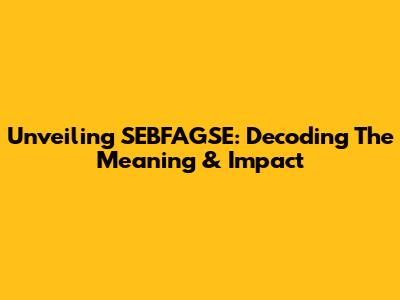 Unveiling SEBFAGSE: Decoding The Meaning & Impact