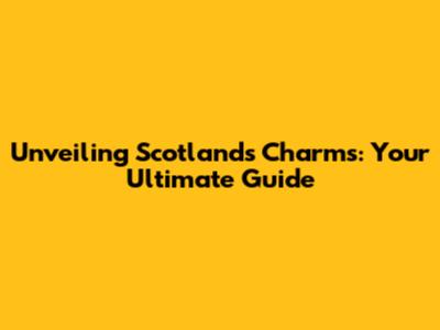 Unveiling Scotland's Charms: Your Ultimate Guide