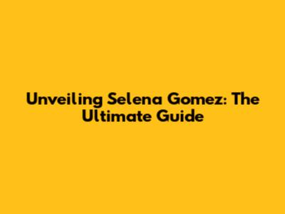 Unveiling Selena Gomez: The Ultimate Guide