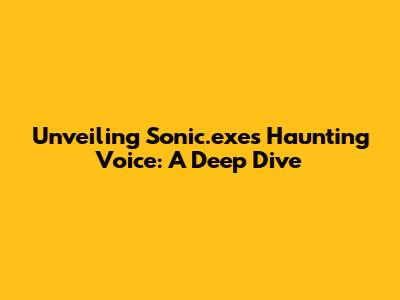 Unveiling Sonic.exe's Haunting Voice: A Deep Dive