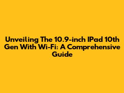 Unveiling The 10.9-inch IPad 10th Gen With Wi-Fi: A Comprehensive Guide