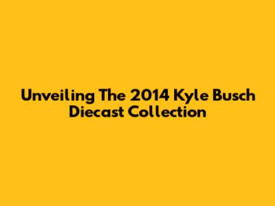 Unveiling The 2014 Kyle Busch Diecast Collection