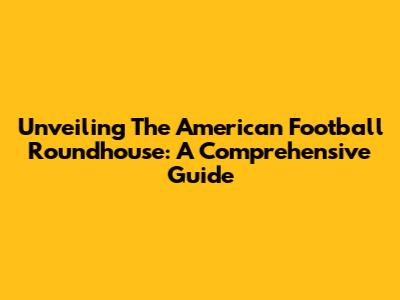 Unveiling The American Football Roundhouse: A Comprehensive Guide