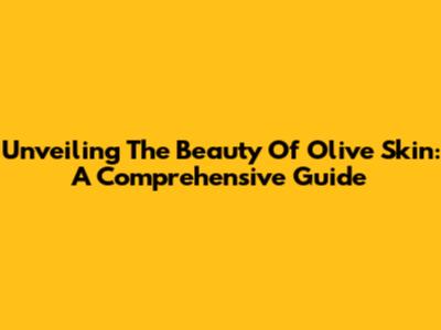 Unveiling The Beauty Of Olive Skin: A Comprehensive Guide