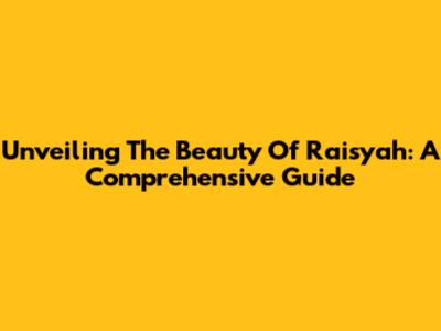 Unveiling The Beauty Of Raisyah: A Comprehensive Guide