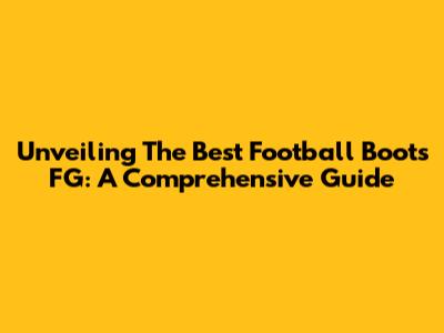 Unveiling The Best Football Boots FG: A Comprehensive Guide