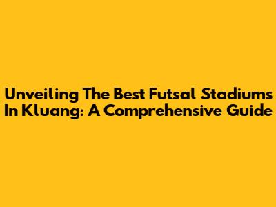 Unveiling The Best Futsal Stadiums In Kluang: A Comprehensive Guide