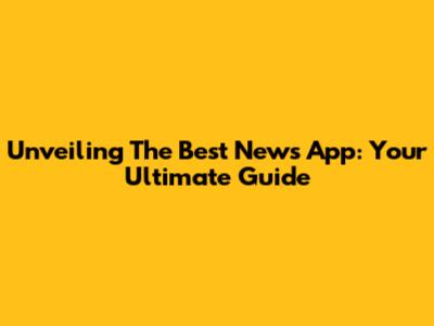 Unveiling The Best News App: Your Ultimate Guide