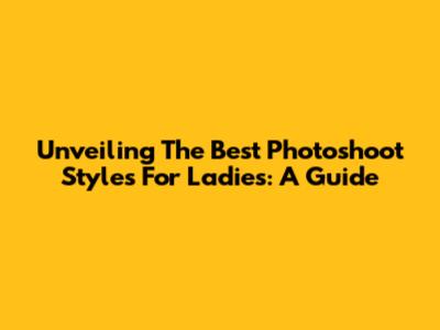 Unveiling The Best Photoshoot Styles For Ladies: A Guide