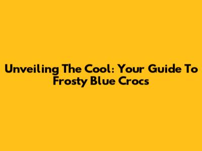 Unveiling The Cool: Your Guide To Frosty Blue Crocs