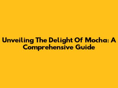 Unveiling The Delight Of Mocha: A Comprehensive Guide