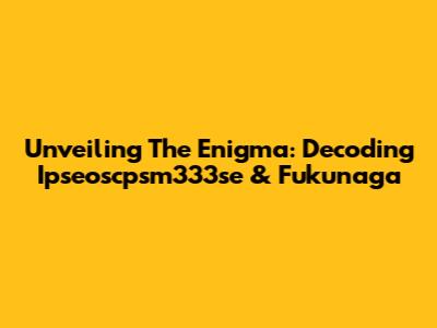 Unveiling The Enigma: Decoding Ipseoscpsm333se & Fukunaga
