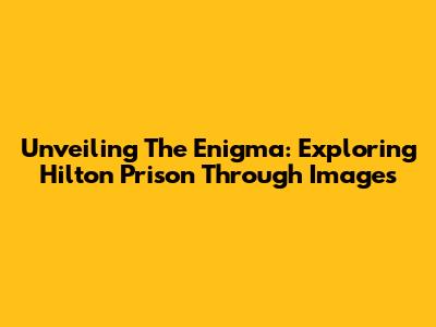 Unveiling The Enigma: Exploring Hilton Prison Through Images