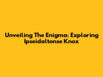 Unveiling The Enigma: Exploring Ipseidaltonse Knox