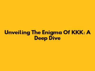 Unveiling The Enigma Of KKK: A Deep Dive