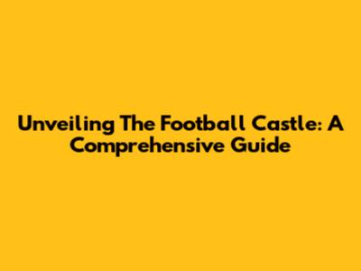 Unveiling The Football Castle: A Comprehensive Guide