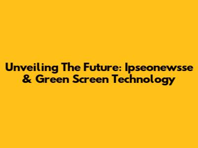 Unveiling The Future: Ipseonewsse & Green Screen Technology