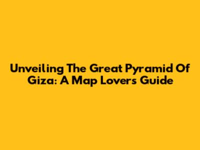 Unveiling The Great Pyramid Of Giza: A Map Lover's Guide