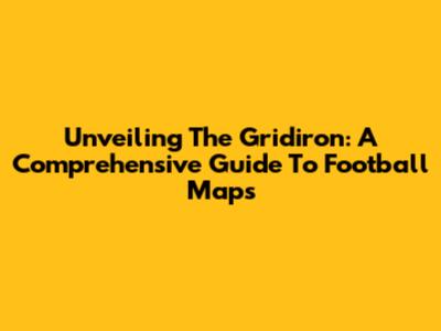 Unveiling The Gridiron: A Comprehensive Guide To Football Maps