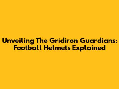 Unveiling The Gridiron Guardians: Football Helmets Explained