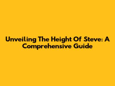 Unveiling The Height Of Steve: A Comprehensive Guide