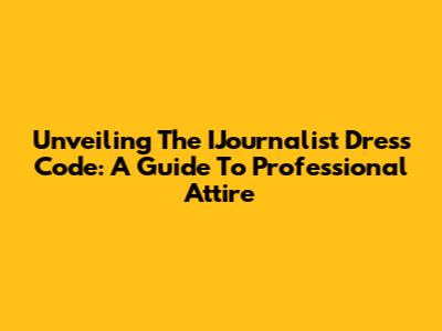 Unveiling The IJournalist Dress Code: A Guide To Professional Attire