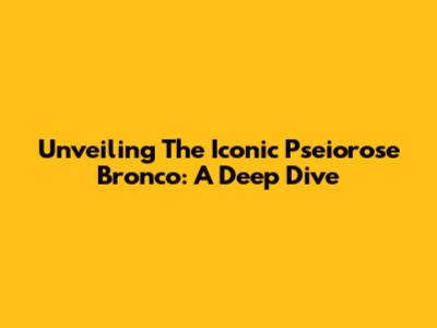 Unveiling The Iconic Pseiorose Bronco: A Deep Dive
