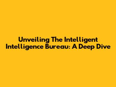 Unveiling The Intelligent Intelligence Bureau: A Deep Dive