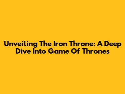 Unveiling The Iron Throne: A Deep Dive Into Game Of Thrones