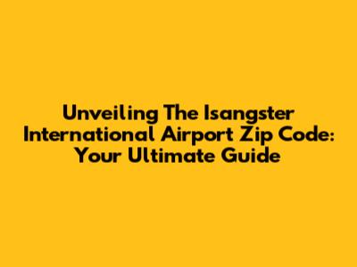 Unveiling The Isangster International Airport Zip Code: Your Ultimate Guide