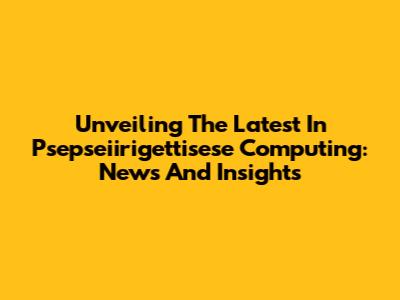 Unveiling The Latest In Psepseiirigettisese Computing: News And Insights