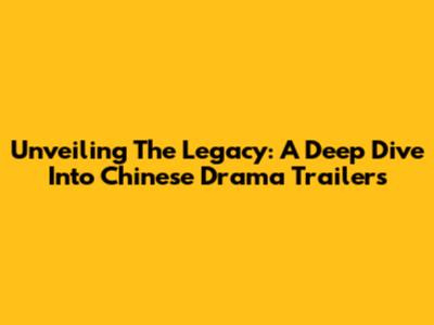 Unveiling The Legacy: A Deep Dive Into Chinese Drama Trailers
