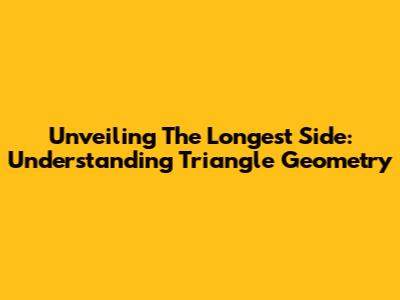 Unveiling The Longest Side: Understanding Triangle Geometry