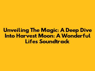 Unveiling The Magic: A Deep Dive Into Harvest Moon: A Wonderful Life's Soundtrack