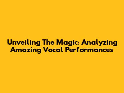 Unveiling The Magic: Analyzing Amazing Vocal Performances