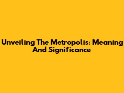 Unveiling The Metropolis: Meaning And Significance