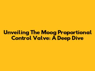 Unveiling The Moog Proportional Control Valve: A Deep Dive