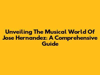 Unveiling The Musical World Of Jose Hernandez: A Comprehensive Guide
