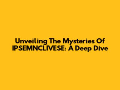 Unveiling The Mysteries Of IPSEMNCLIVESE: A Deep Dive