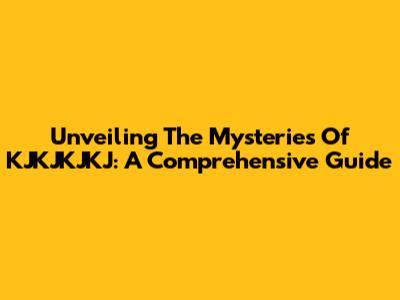 Unveiling The Mysteries Of KJKJKJKJ: A Comprehensive Guide