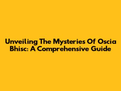 Unveiling The Mysteries Of Oscia Bhisc: A Comprehensive Guide