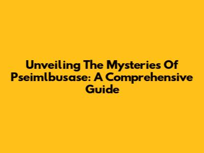Unveiling The Mysteries Of Pseimlbusase: A Comprehensive Guide