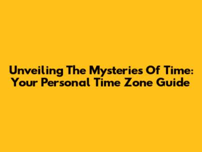 Unveiling The Mysteries Of Time: Your Personal Time Zone Guide