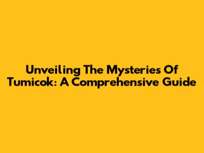 Unveiling The Mysteries Of Tumicok: A Comprehensive Guide