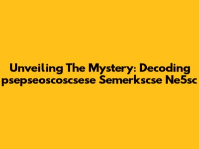 Unveiling The Mystery: Decoding 'psepseoscoscsese Semerkscse Ne5sc'