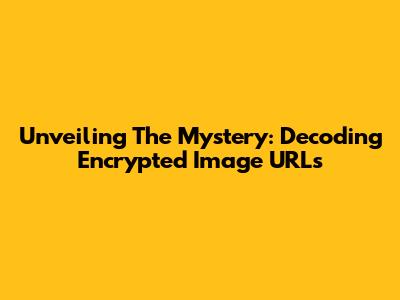 Unveiling The Mystery: Decoding Encrypted Image URLs