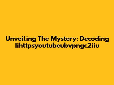 Unveiling The Mystery: Decoding Iihttpsyoutubeubvpngc2iiu
