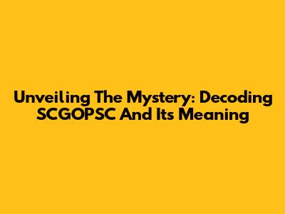 Unveiling The Mystery: Decoding SCGOPSC And Its Meaning