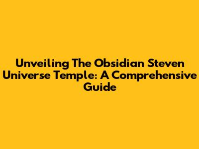 Unveiling The Obsidian Steven Universe Temple: A Comprehensive Guide