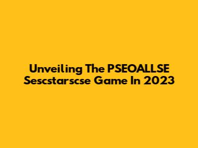 Unveiling The PSEOALLSE Sescstarscse Game In 2023